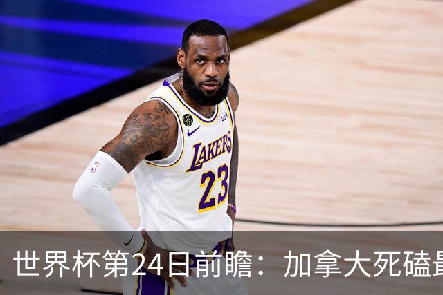 世界杯第24日前瞻：加拿大死磕最大苦主 姆巴佩冲击里程碑