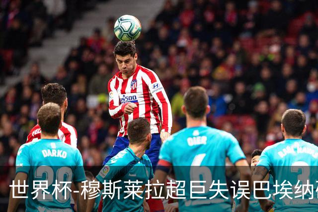 世界杯-穆斯莱拉超巨失误巴埃纳破门 半场西班牙1-0乌拉圭