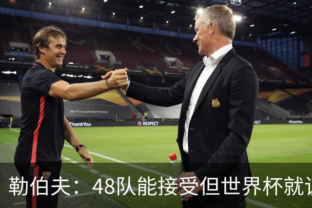 勒伯夫：48队能接受但世界杯就该是强强对话，32强赛才是正式开始