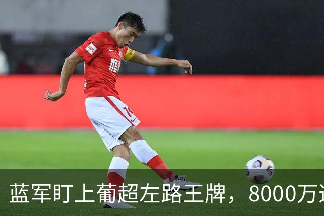 蓝军盯上葡超左路王牌，8000万违约金拦着，切尔西却已经敲门了