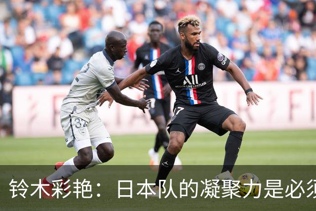 铃木彩艳：日本队的凝聚力是必须传承的财富，不会因失利而改变