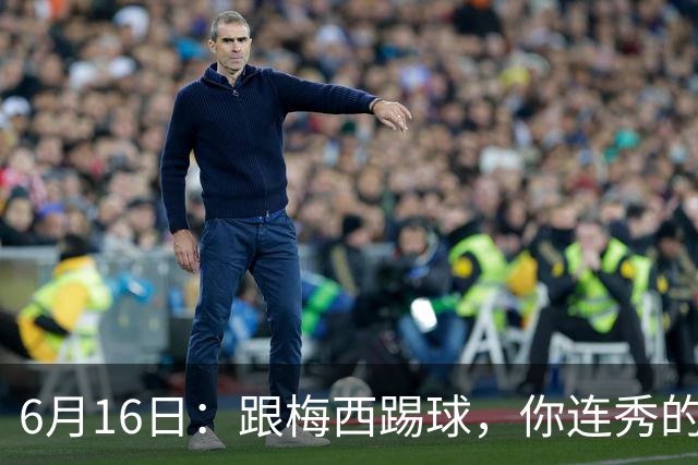 6月16日：跟梅西踢球，你连秀的机会都没有，加雷斯贝尔透露他在西甲面对梅西仿佛绝望